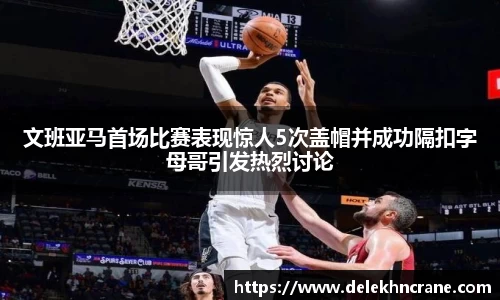 文班亚马首场比赛表现惊人5次盖帽并成功隔扣字母哥引发热烈讨论