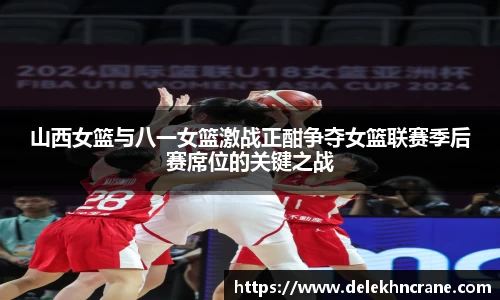 山西女篮与八一女篮激战正酣争夺女篮联赛季后赛席位的关键之战